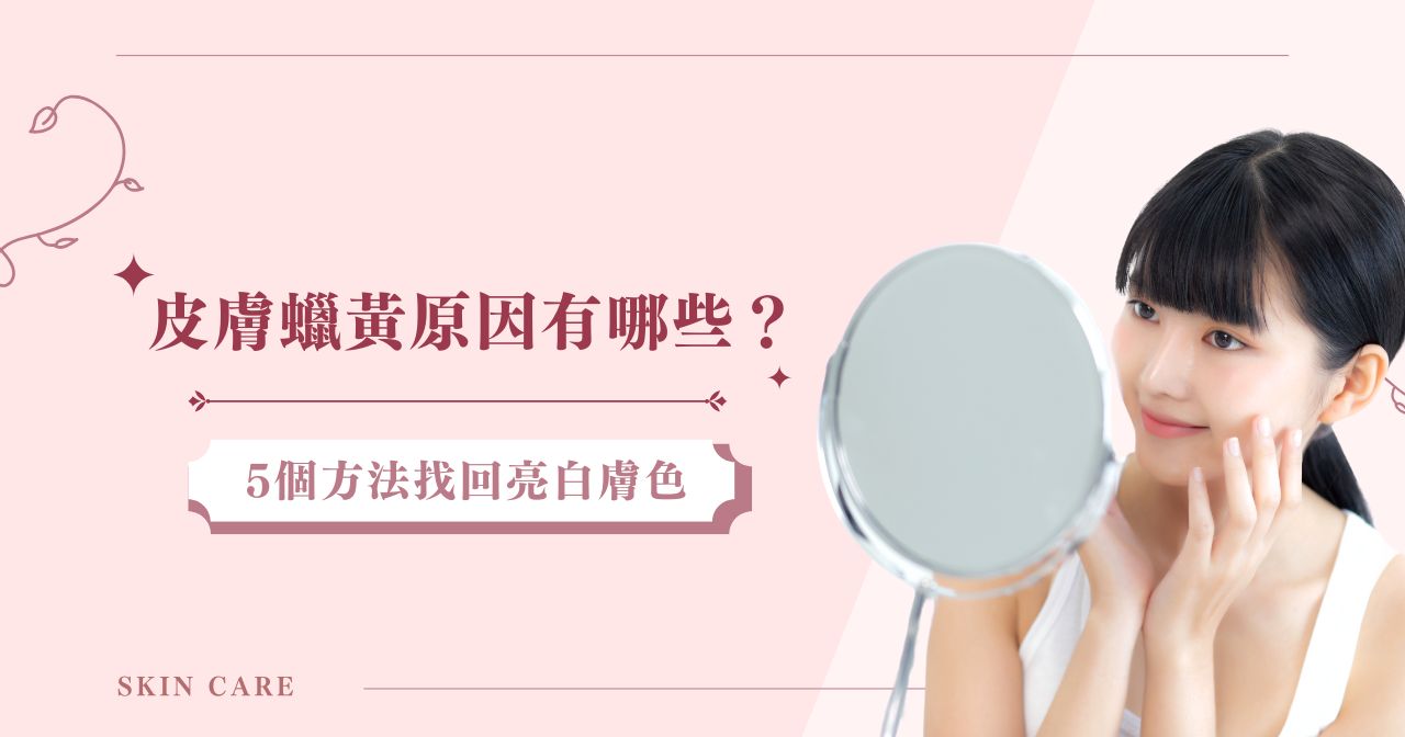 皮膚蠟黃原因有哪些？ 6 個方法找回亮白膚色！